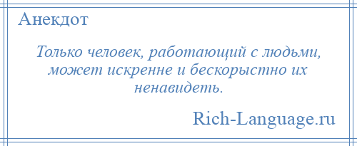 
    Только человек, работающий с людьми, может искренне и бескорыстно их ненавидеть.