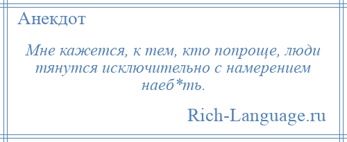 
    Мне кажется, к тем, кто попроще, люди тянутся исключительно с намерением наеб*ть.