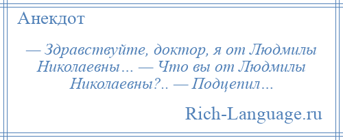 
    — Здравствуйте, доктор, я от Людмилы Николаевны… — Что вы от Людмилы Николаевны?.. — Подцепил…