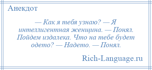 
    — Как я тебя узнаю? — Я интеллигентная женщина. — Понял. Пойдем издалека. Что на тебе будет одето? — Надето. — Понял.