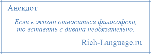 
    Если к жизни относиться философски, то вставать с дивана необязательно.