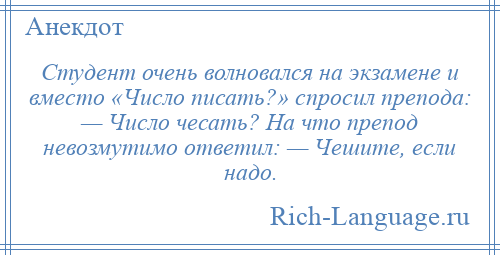 
    Студент очень волновался на экзамене и вместо «Число писать?» спросил препода: — Число чесать? На что препод невозмутимо ответил: — Чешите, если надо.