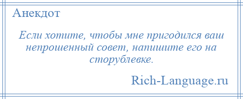 
    Если хотите, чтобы мне пригодился ваш непрошенный совет, напишите его на сторублевке.