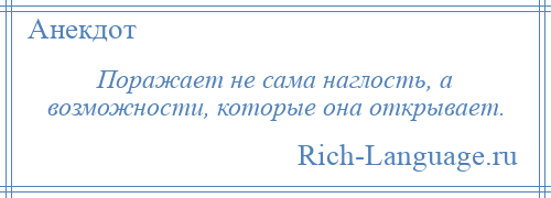 
    Поражает не сама наглость, а возможности, которые она открывает.