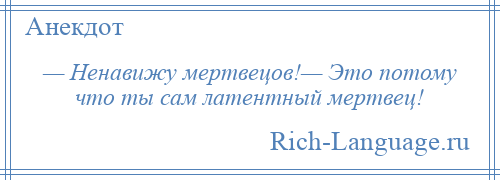 
    — Ненавижу мертвецов!— Это потому что ты сам латентный мертвец!