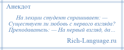 
    На лекции студент спрашивает: — Существует ли любовь с первого взгляда? Преподаватель: — На первый взгляд, да…
