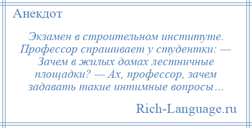 
    Экзамен в строительном институте. Профессор спрашивает у студентки: — Зачем в жилых домах лестничные площадки? — Ах, профессор, зачем задавать такие интимные вопросы…