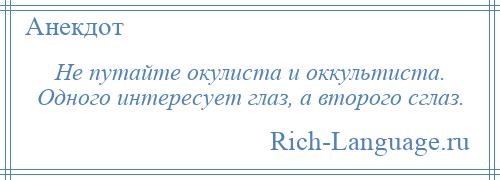 
    Не путайте окулиста и оккультиста. Одного интересует глаз, а второго сглаз.