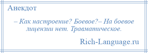 
    – Как настроение? Боевое?– На боевое лицензии нет. Травматическое.