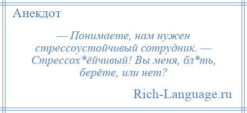 
    — Понимаете, нам нужен стрессоустойчивый сотрудник. — Стрессох*ёйчивый! Вы меня, бл*ть, берёте, или нет?