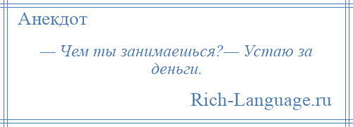 
    — Чем ты занимаешься?— Устаю за деньги.