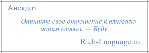 
    — Опишите свое отношение к алкоголю одним словом. — Буду.