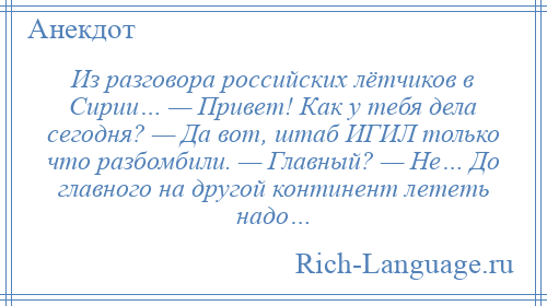 
    Из разговора российских лётчиков в Сирии… — Привет! Как у тебя дела сегодня? — Да вот, штаб ИГИЛ только что разбомбили. — Главный? — Не… До главного на другой континент лететь надо…