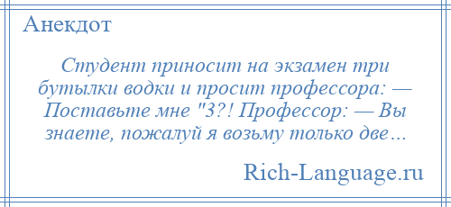 
    Студент приносит на экзамен три бутылки водки и просит профессора: — Поставьте мне 3?! Профессор: — Вы знаете, пожалуй я возьму только две…