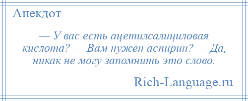 
    — У вас есть ацетилсалициловая кислота? — Вам нужен аспирин? — Да, никак не могу запомнить это слово.