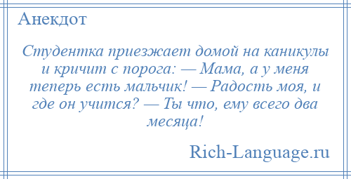 
    Студентка приезжает домой на каникулы и кричит с порога: — Мама, а у меня теперь есть мальчик! — Радость моя, и где он учится? — Ты что, ему всего два месяца!