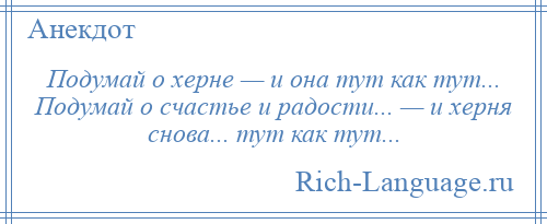 
    Подумай о херне — и она тут как тут... Подумай о счастье и радости... — и херня снова... тут как тут...