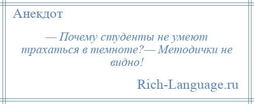 
    — Почему студенты не умеют тpахаться в темноте?— Методички не видно!