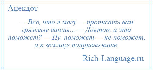 
    — Все, что я могу — прописать вам грязевые ванны... — Доктор, а это поможет? — Ну, поможет — не поможет, а к землице попривыкните.