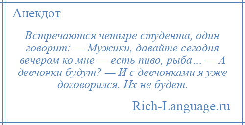 
    Встречаются четыре студента, один говорит: — Мужики, давайте сегодня вечером ко мне — есть пиво, рыба… — А девчонки будут? — И с девчонками я уже договорился. Их не будет.