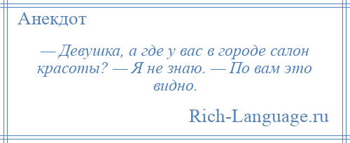 
    — Девушка, а где у вас в городе салон красоты? — Я не знаю. — По вам это видно.