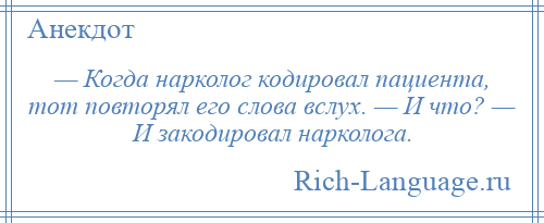 
    — Когда нарколог кодировал пациента, тот повторял его слова вслух. — И что? — И закодировал нарколога.
