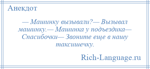 
    — Машинку вызывали?— Вызывал машинку.— Машинка у подъездика— Спасибочки— Звоните еще в нашу таксишечку.