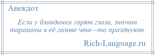 
    Если у блондинки горят глаза, значит тараканы в её голове что—то празднуют.