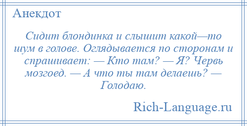 
    Сидит блондинка и слышит какой—то шум в голове. Оглядывается по сторонам и спрашивает: — Кто там? — Я? Червь мозгоед. — А что ты там делаешь? — Голодаю.