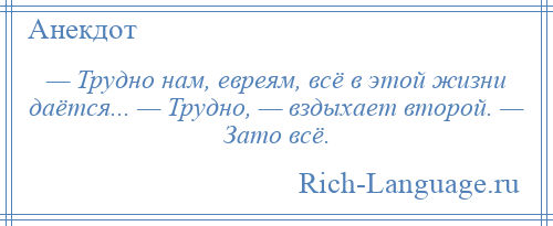 
    — Трудно нам, евреям, всё в этой жизни даётся... — Трудно, — вздыхает второй. — Зато всё.