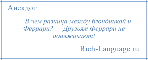 
    — В чем разница между блондинкой и Феррари? — Друзьям Феррари не одалживают!