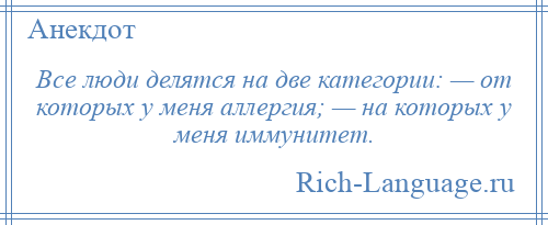 
    Все люди делятся на две категории: — от которых у меня аллергия; — на которых у меня иммунитет.