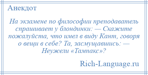 
    Hа экзамене по философии преподаватель спрашивает у блондинки: — Скажите пожалуйста, что имел в виду Кант, говоря о вещи в себе? Та, засмущавшись: — Неужели «Тампакс»?
