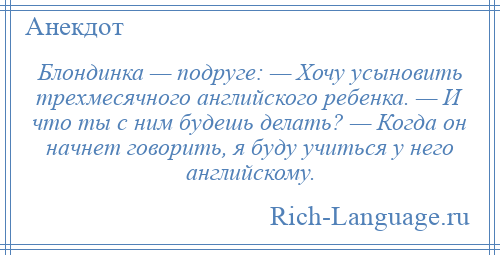 
    Блондинка — подруге: — Хочу усыновить трехмесячного английского ребенка. — И что ты с ним будешь делать? — Когда он начнет говорить, я буду учиться у него английскому.