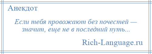 
    Если тебя провожают без почестей — значит, еще не в последний путь...