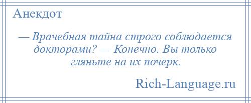 
    — Врачебная тайна строго соблюдается докторами? — Конечно. Вы только гляньте на их почерк.