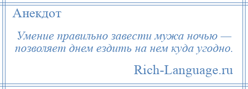 
    Умение правильно завести мужа ночью — позволяет днем ездить на нем куда угодно.