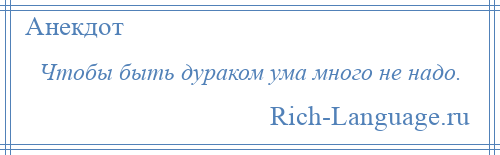 
    Чтобы быть дураком ума много не надо.