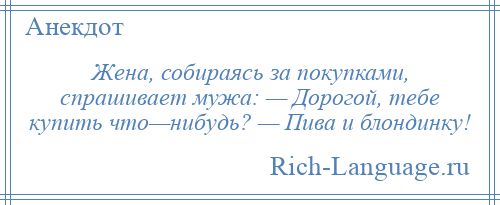 
    Жена, собираясь за покупками, спрашивает мужа: — Дорогой, тебе купить что—нибудь? — Пива и блондинку!