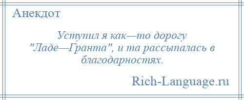 
    Уступил я как—то дорогу Ладе—Гранта , и та рассыпалась в благодарностях.