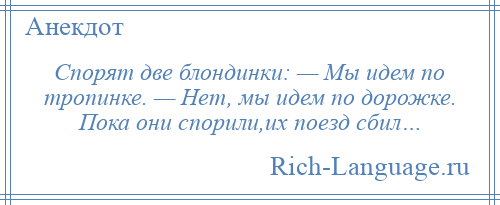 
    Спорят две блондинки: — Мы идем по тропинке. — Нет, мы идем по дорожке. Пока они спорили,их поезд сбил…