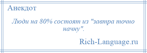 
    Люди на 80% состоят из завтра точно начну .