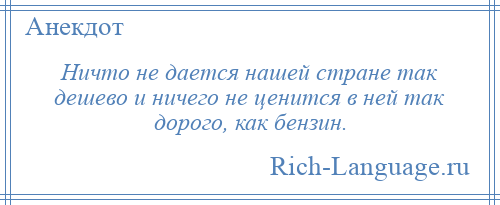 
    Ничто не дается нашей стране так дешево и ничего не ценится в ней так дорого, как бензин.