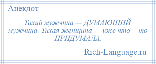 
    Тихий мужчина — ДУМАЮЩИЙ мужчина. Тихая женщина — уже что— то ПРИДУМАЛА.