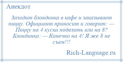 
    Заходит блондинка в кафе и заказывает пиццу. Официант приносит и говорит: — Пиццу на 4 куска поделить или на 8? Блондинка: — Конечно на 4! Я же 8 не съем!!!
