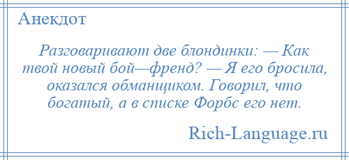 
    Разговаривают две блондинки: — Как твой новый бой—френд? — Я его бросила, оказался обманщиком. Говорил, что богатый, а в списке Форбс его нет.