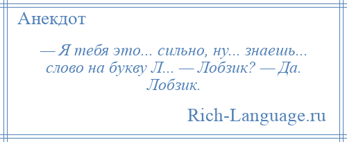 
    — Я тебя это... сильно, ну... знаешь... слово на букву Л... — Лобзик? — Да. Лобзик.