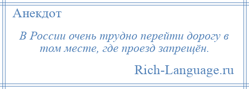 
    В России очень трудно перейти дорогу в том месте, где проезд запрещён.