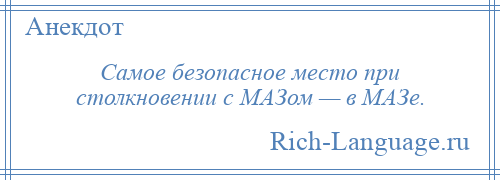 
    Самое безопасное место при столкновении с МАЗом — в МАЗе.