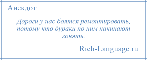 
    Дороги у нас боятся ремонтировать, потому что дураки по ним начинают гонять.